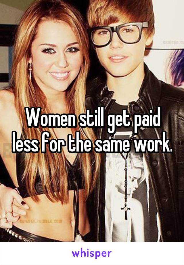 Women still get paid less for the same work.