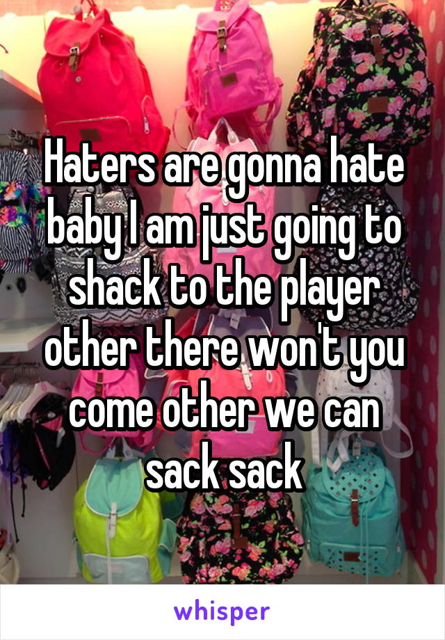 Haters are gonna hate baby I am just going to shack to the player other there won't you come other we can sack sack