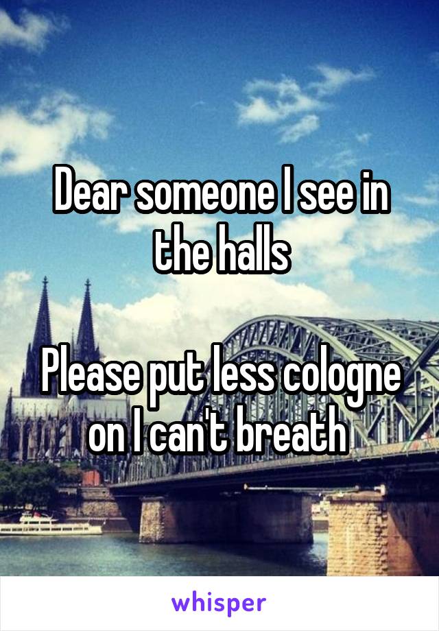 Dear someone I see in the halls

Please put less cologne on I can't breath 