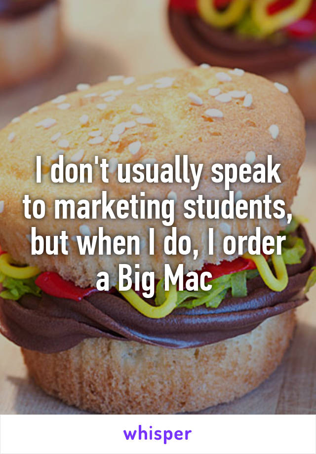 I don't usually speak to marketing students, but when I do, I order a Big Mac 