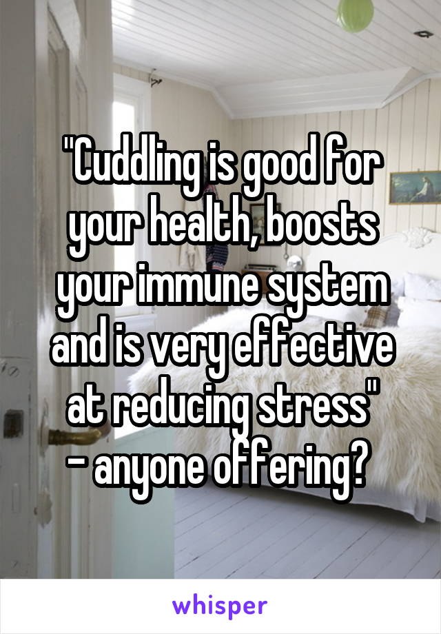 "Cuddling is good for your health, boosts your immune system and is very effective at reducing stress"
- anyone offering? 