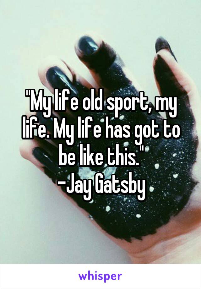 "My life old sport, my life. My life has got to be like this."
-Jay Gatsby