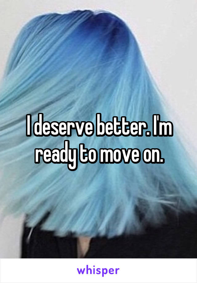 I deserve better. I'm ready to move on.