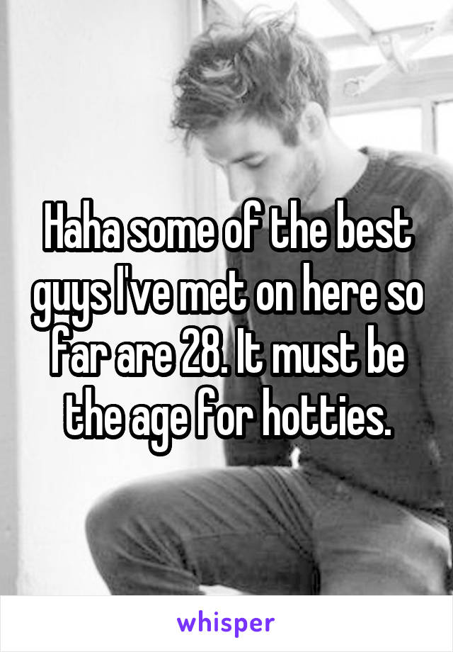 Haha some of the best guys I've met on here so far are 28. It must be the age for hotties.