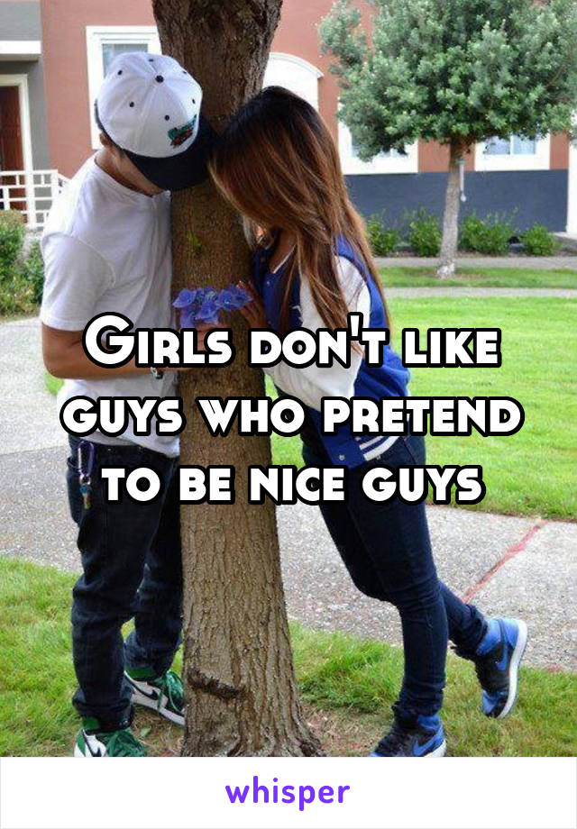Girls don't like guys who pretend to be nice guys