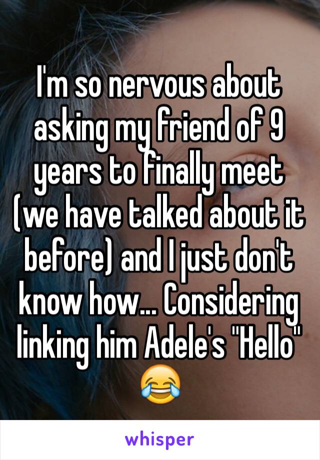 I'm so nervous about asking my friend of 9 years to finally meet (we have talked about it before) and I just don't know how... Considering linking him Adele's "Hello" 😂