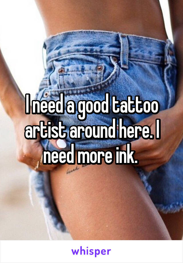 I need a good tattoo artist around here. I need more ink. 