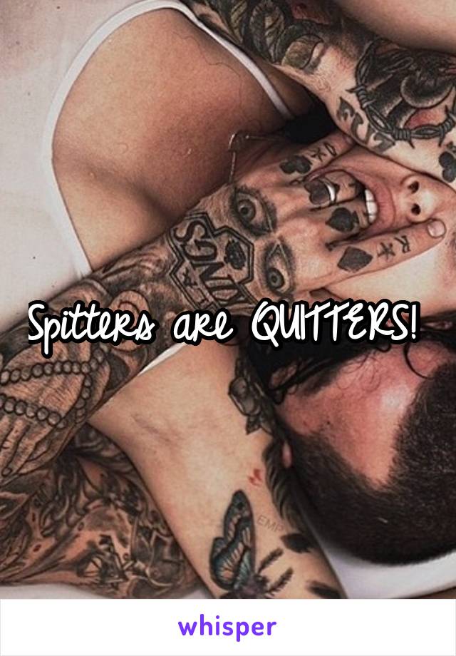 Spitters are QUITTERS! 