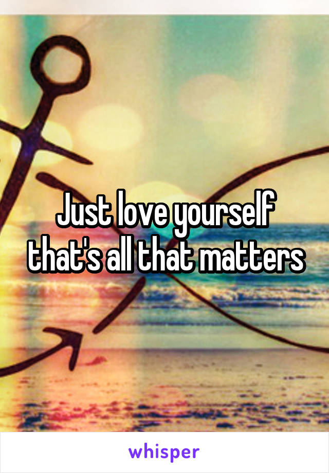 Just love yourself that's all that matters