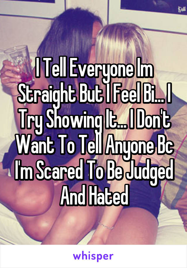 I Tell Everyone Im Straight But I Feel Bi... I Try Showing It... I Don't Want To Tell Anyone Bc I'm Scared To Be Judged And Hated