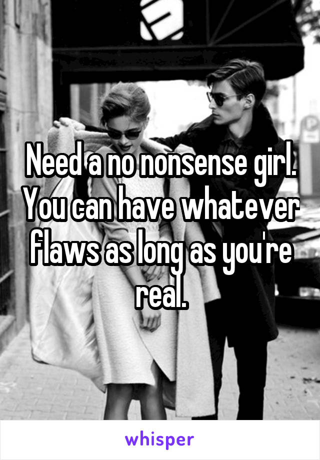 Need a no nonsense girl. You can have whatever flaws as long as you're real.