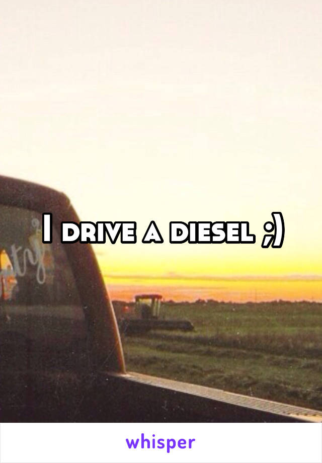 I drive a diesel ;)