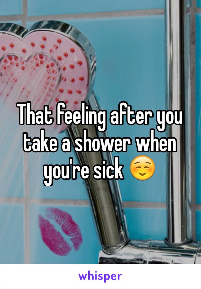 That feeling after you take a shower when you're sick ☺️