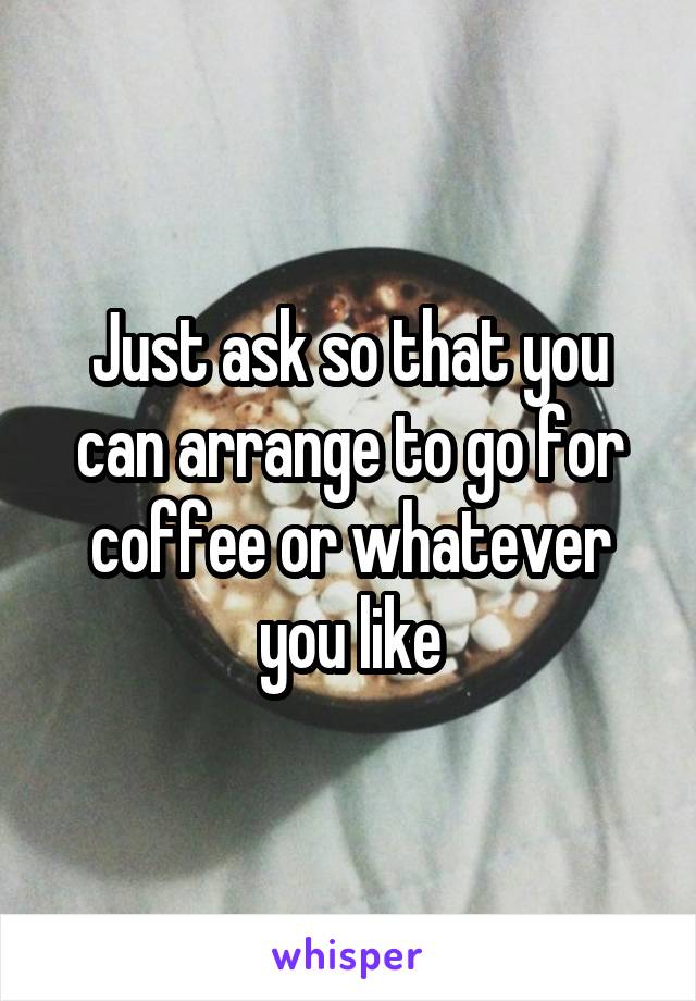 Just ask so that you can arrange to go for coffee or whatever you like