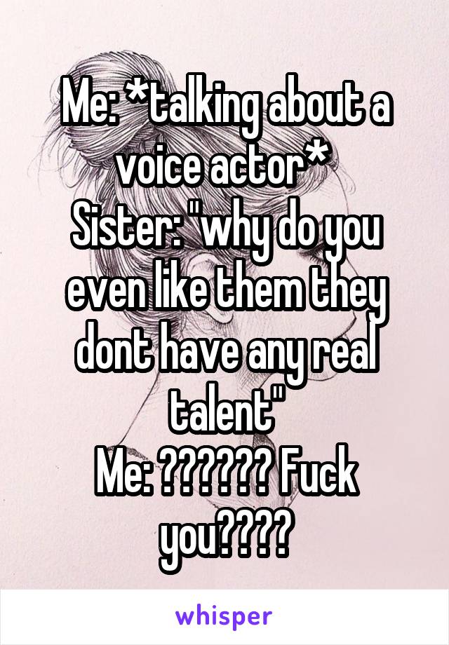 Me: *talking about a voice actor* 
Sister: "why do you even like them they dont have any real talent"
Me: ?????? Fuck you????