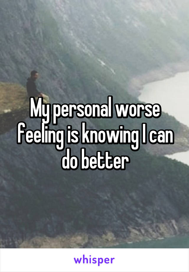 My personal worse feeling is knowing I can do better