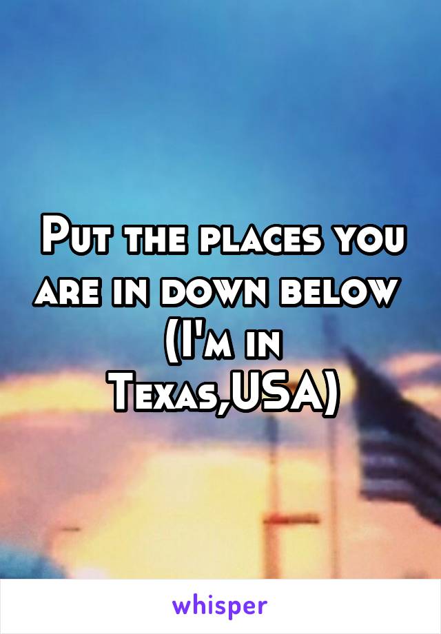Put the places you are in down below 
(I'm in Texas,USA)