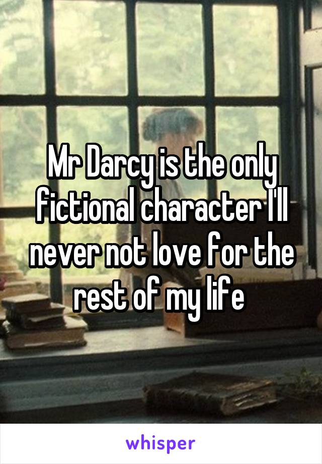 Mr Darcy is the only fictional character I'll never not love for the rest of my life 