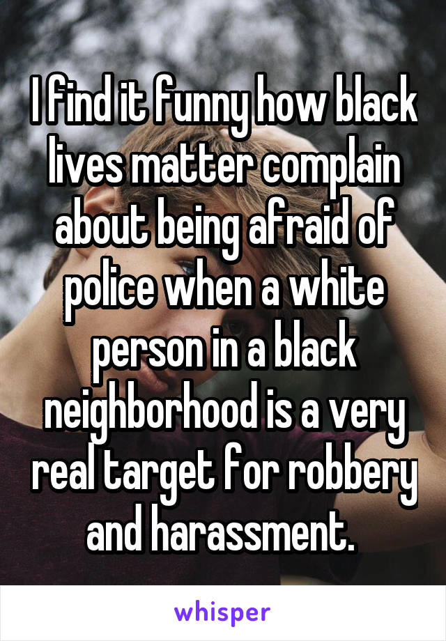 I find it funny how black lives matter complain about being afraid of police when a white person in a black neighborhood is a very real target for robbery and harassment. 
