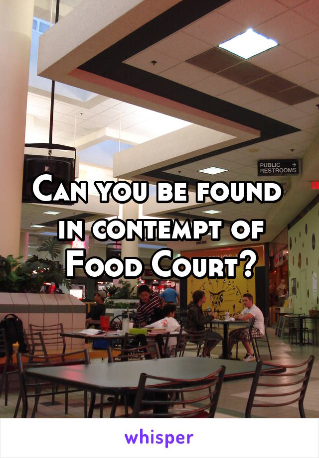 Can you be found 
in contempt of Food Court?