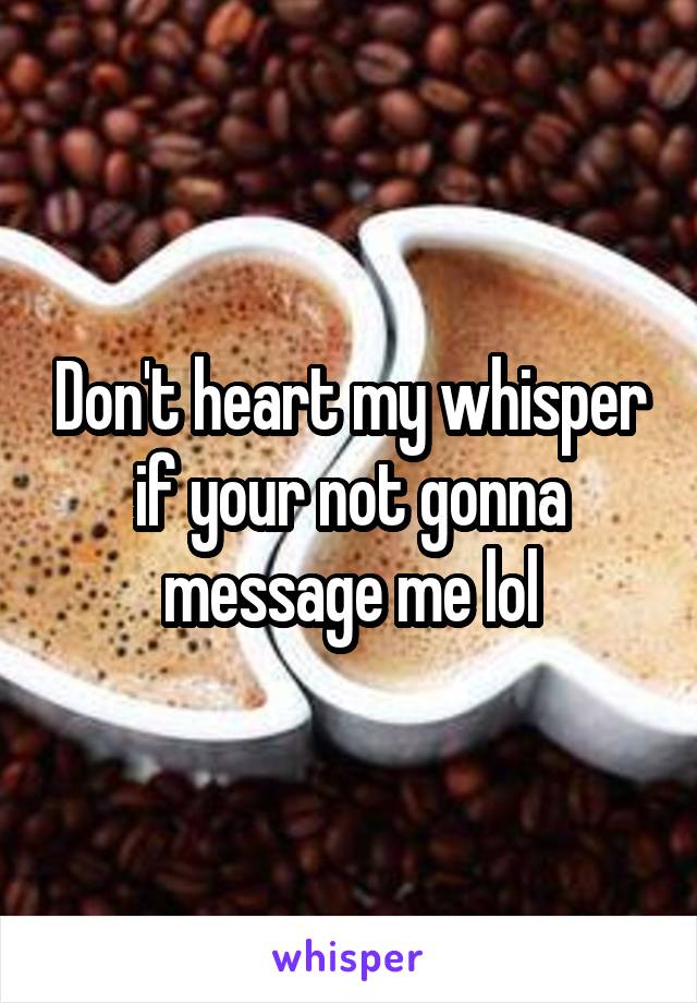 Don't heart my whisper if your not gonna message me lol