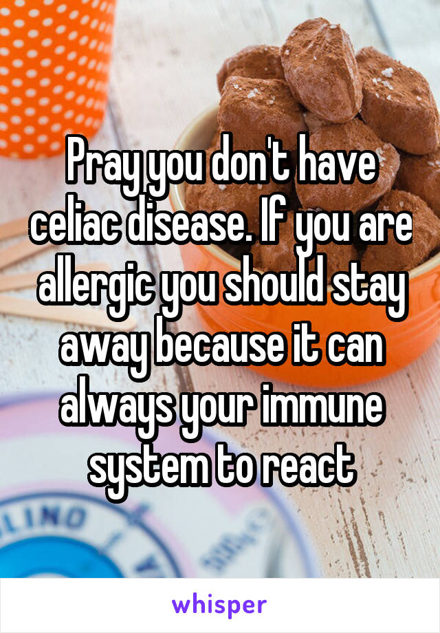 Pray you don't have celiac disease. If you are allergic you should stay away because it can always your immune system to react