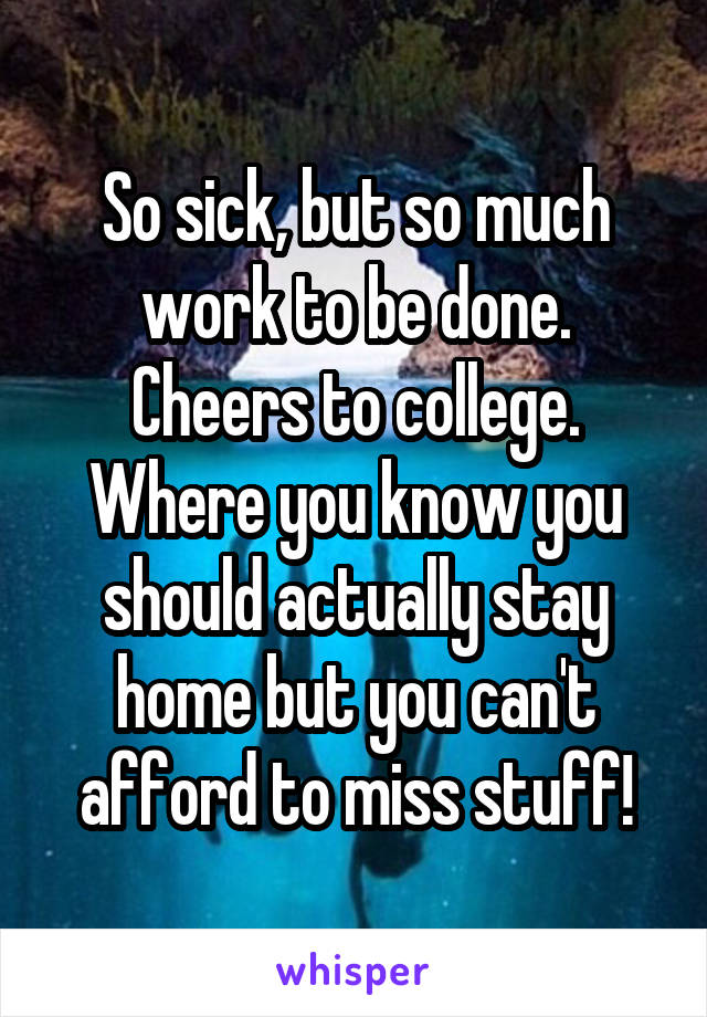 So sick, but so much work to be done. Cheers to college. Where you know you should actually stay home but you can't afford to miss stuff!