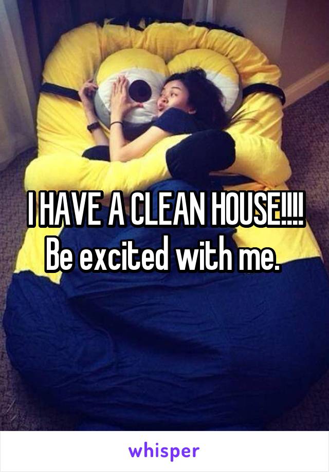 I HAVE A CLEAN HOUSE!!!! Be excited with me. 