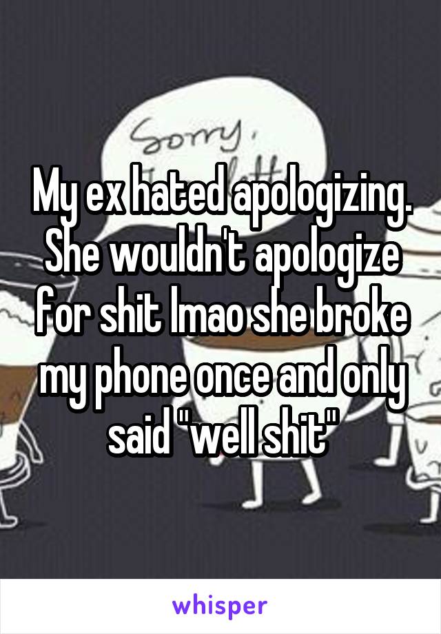 My ex hated apologizing. She wouldn't apologize for shit lmao she broke my phone once and only said "well shit"