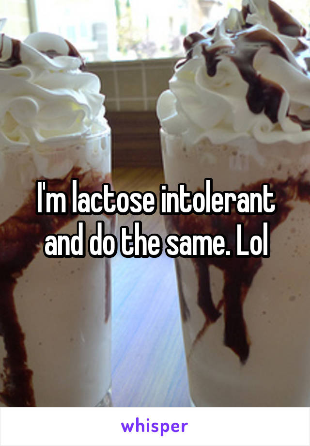 I'm lactose intolerant and do the same. Lol