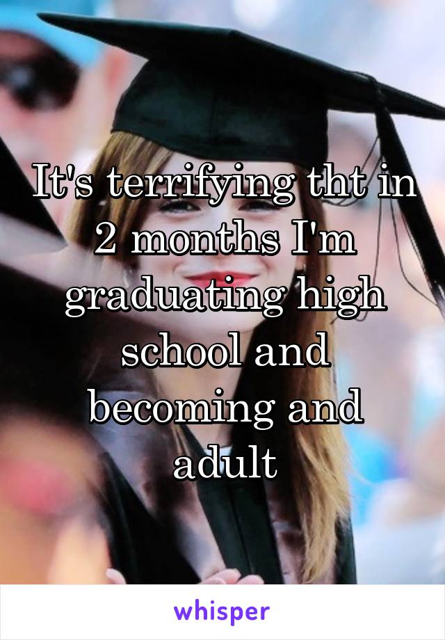 It's terrifying tht in 2 months I'm graduating high school and becoming and adult