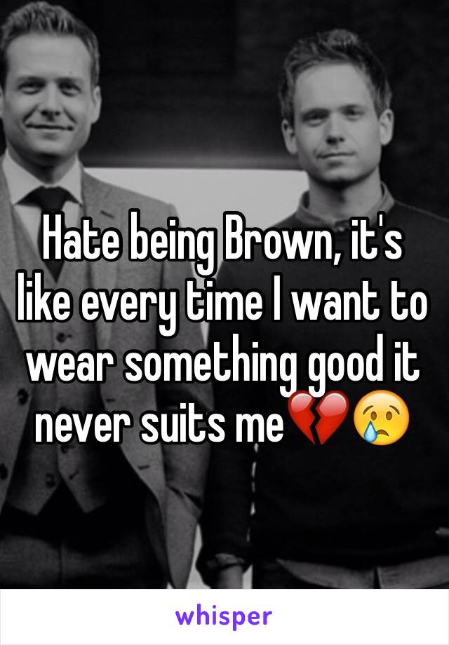 Hate being Brown, it's like every time I want to wear something good it never suits me💔😢