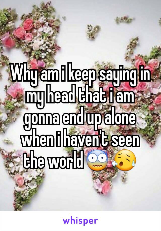 Why am i keep saying in my head that i am gonna end up alone when i haven't seen the world😨😥