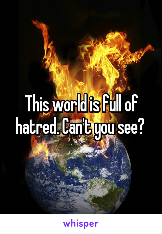 This world is full of hatred. Can't you see? 