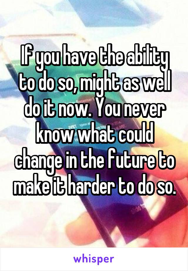 If you have the ability to do so, might as well do it now. You never know what could change in the future to make it harder to do so. 