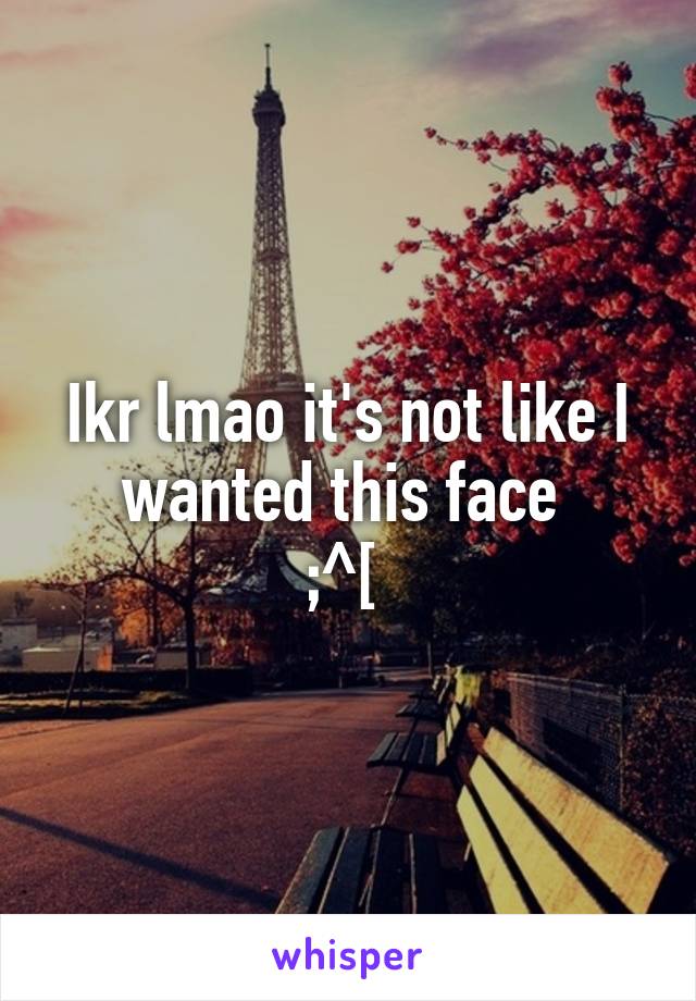 Ikr lmao it's not like I wanted this face 
;^[ 