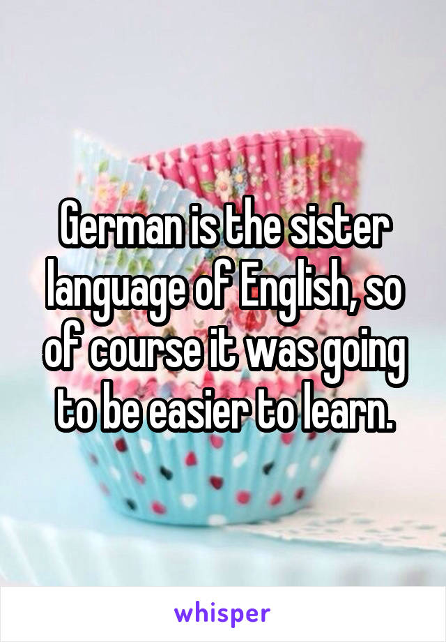 German is the sister language of English, so of course it was going to be easier to learn.