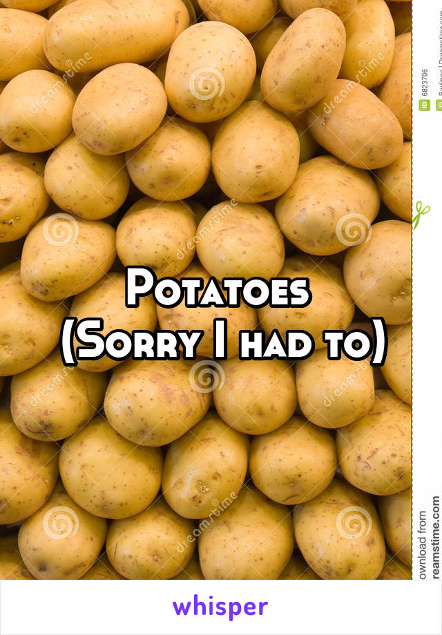 Potatoes 
(Sorry I had to)