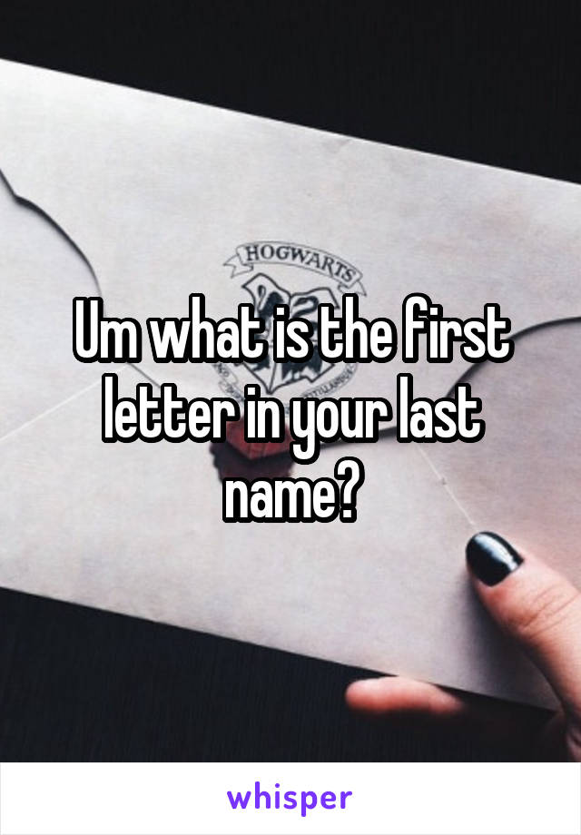 Um what is the first letter in your last name?