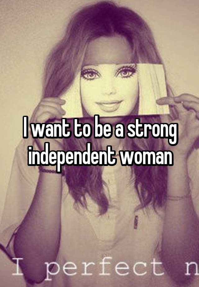 i-want-to-be-a-strong-independent-woman