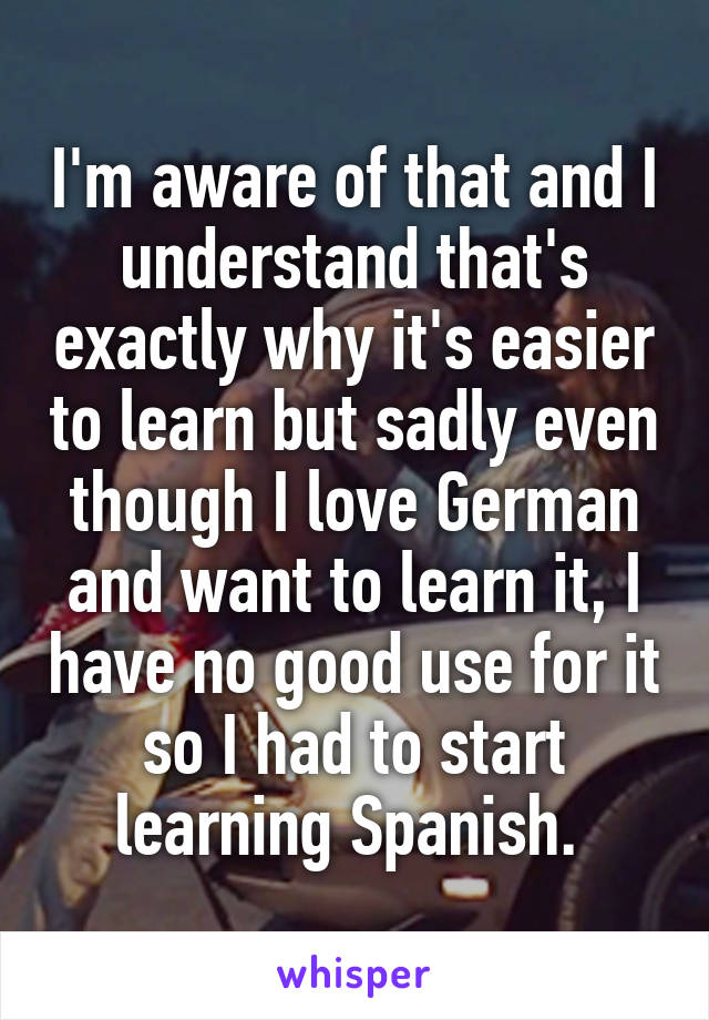 I'm aware of that and I understand that's exactly why it's easier to learn but sadly even though I love German and want to learn it, I have no good use for it so I had to start learning Spanish. 