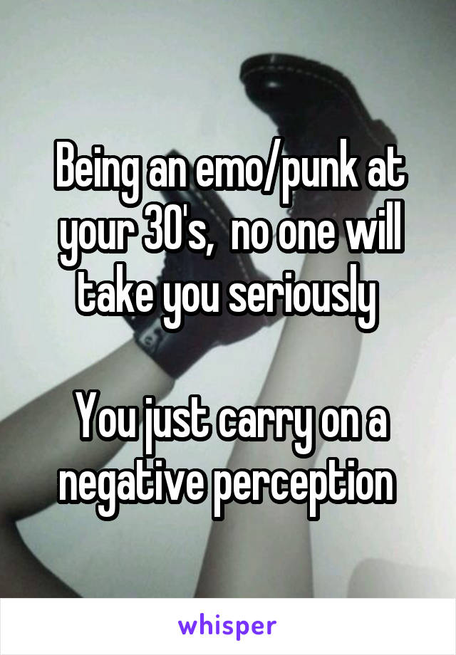 Being an emo/punk at your 30's,  no one will take you seriously 

You just carry on a negative perception 