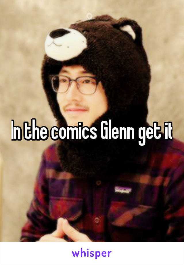 In the comics Glenn get it