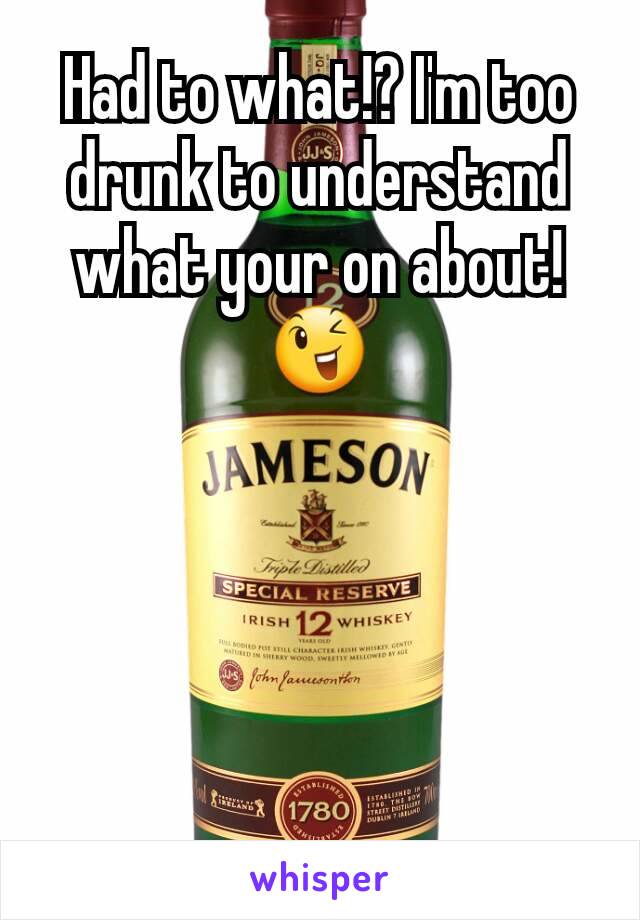 Had to what!? I'm too drunk to understand what your on about! 😉