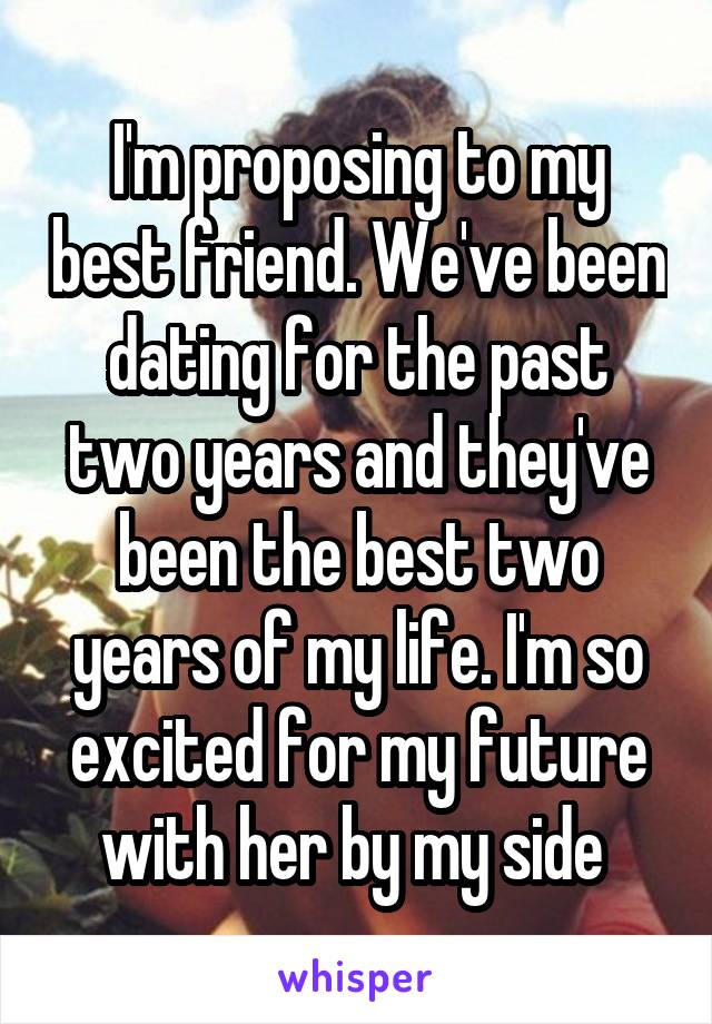 I'm proposing to my best friend. We've been dating for the past two years and they've been the best two years of my life. I'm so excited for my future with her by my side 