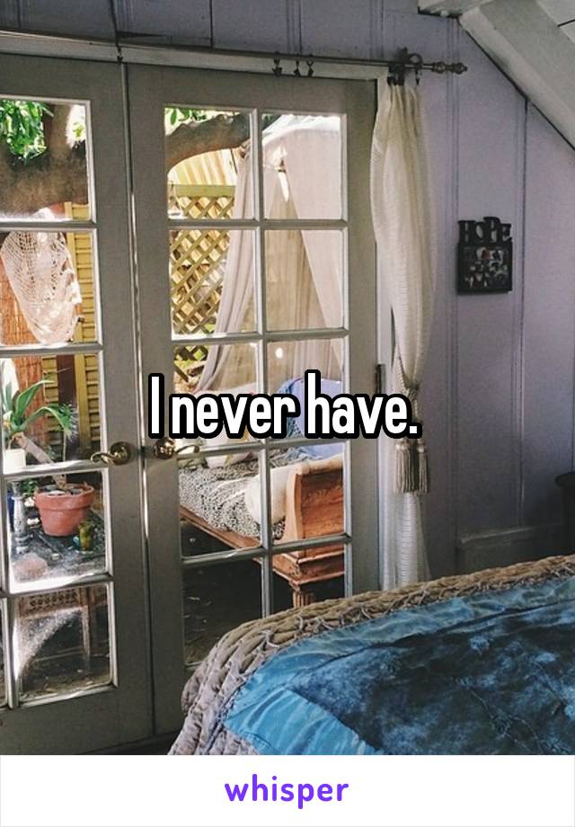I never have. 