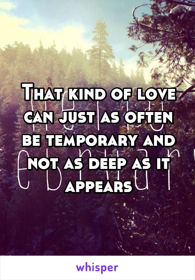 That kind of love can just as often be temporary and not as deep as it appears
