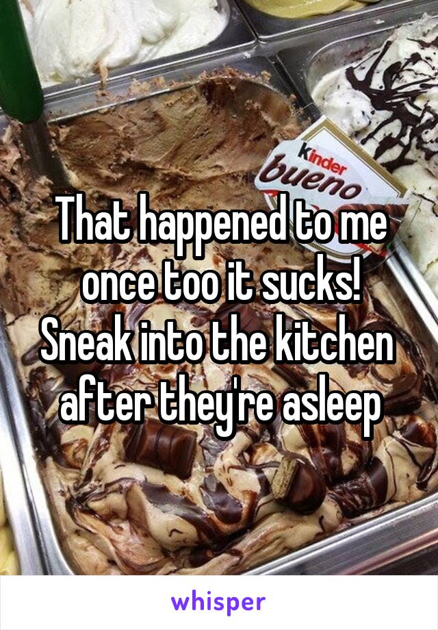 That happened to me once too it sucks!
Sneak into the kitchen  after they're asleep