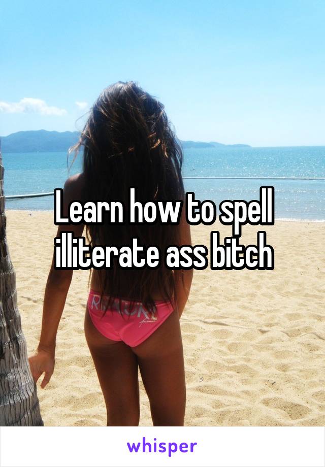 Learn how to spell illiterate ass bitch