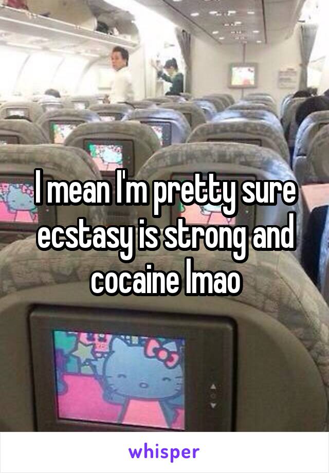 I mean I'm pretty sure ecstasy is strong and cocaine lmao